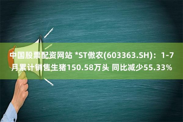 中国股票配资网站 *ST傲农(603363.SH)：1-7月累计销售生猪150.58万头 同比减少55.33%