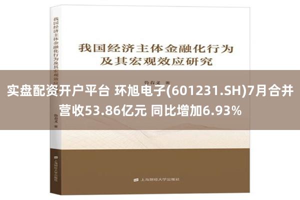 实盘配资开户平台 环旭电子(601231.SH)7月合并营收53.86亿元 同比增加6.93%