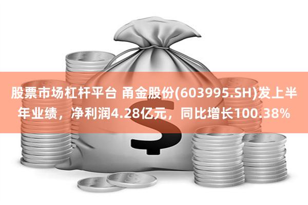 股票市场杠杆平台 甬金股份(603995.SH)发上半年业绩，净利润4.28亿元，同比增长100.38%