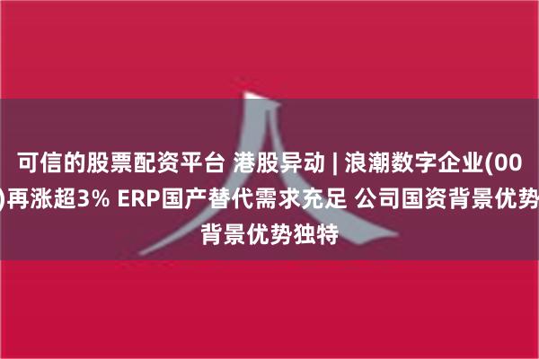 可信的股票配资平台 港股异动 | 浪潮数字企业(00596)再涨超3% ERP国产替代需求充足 公司国资背景优势独特