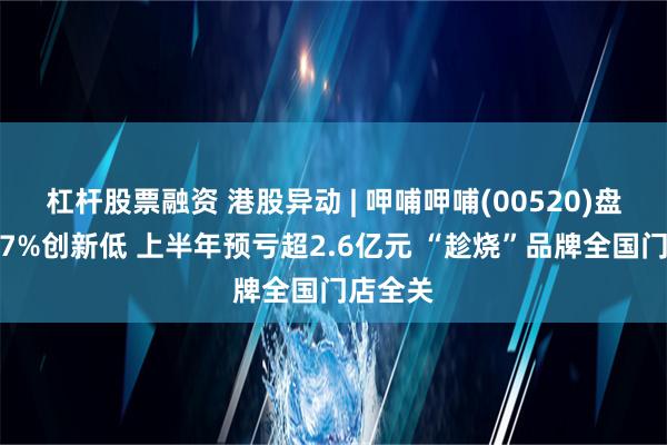 杠杆股票融资 港股异动 | 呷哺呷哺(00520)盘中跌超7%创新低 上半年预亏超2.6亿元 “趁烧”品牌全国门店全关