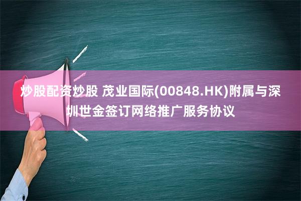 炒股配资炒股 茂业国际(00848.HK)附属与深圳世金签订网络推广服务协议