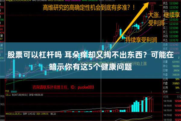 股票可以杠杆吗 耳朵痒却又掏不出东西？可能在暗示你有这5个健康问题