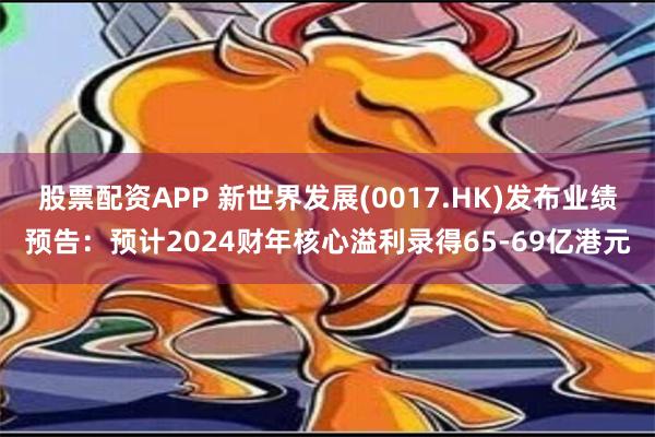 股票配资APP 新世界发展(0017.HK)发布业绩预告：预