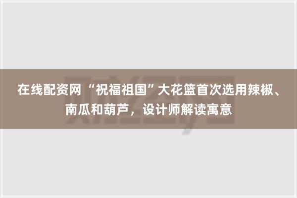 在线配资网 “祝福祖国”大花篮首次选用辣椒、南瓜和葫芦，设计