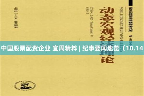 中国股票配资企业 宜周精粹 | 纪事要闻速览（10.14