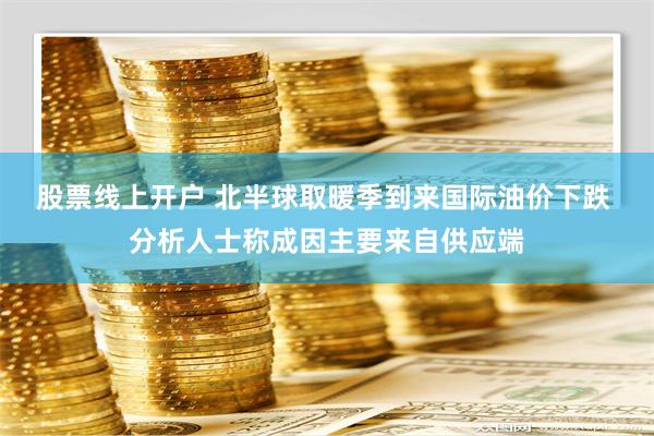 股票线上开户 北半球取暖季到来国际油价下跌 分析人士称成因主