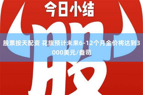 股票按天配资 花旗预计未来6-12个月金价将达到3000美元