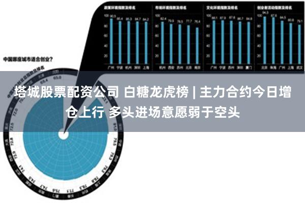 塔城股票配资公司 白糖龙虎榜 | 主力合约今日增仓上行 多头