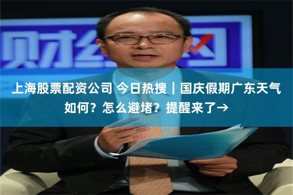 上海股票配资公司 今日热搜｜国庆假期广东天气如何？怎么避堵？