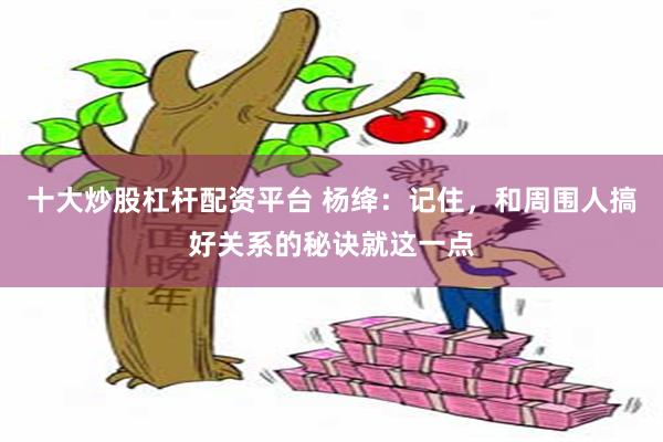 十大炒股杠杆配资平台 杨绛：记住，和周围人搞好关系的秘诀就这