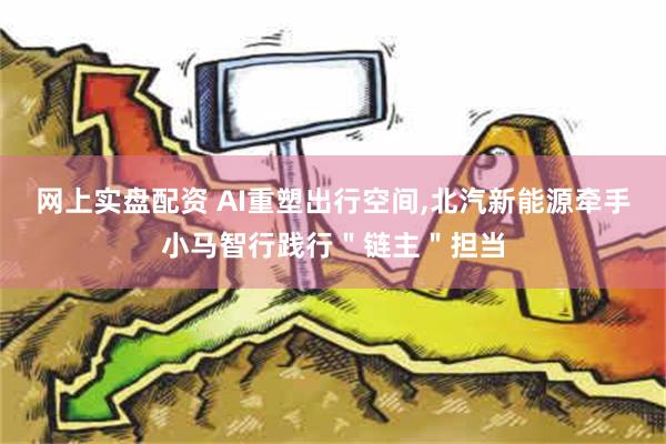 网上实盘配资 AI重塑出行空间,北汽新能源牵手小马智行践行＂