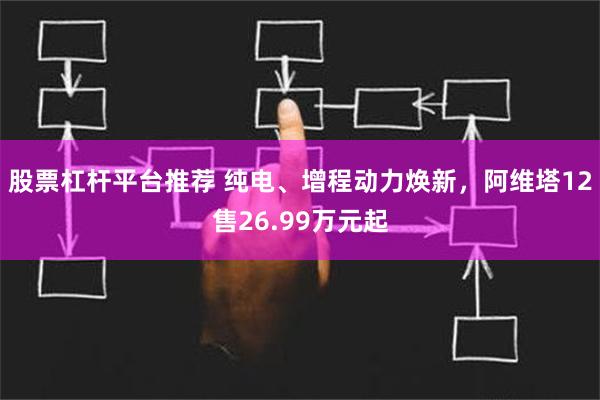 股票杠杆平台推荐 纯电、增程动力焕新，阿维塔12售26.99