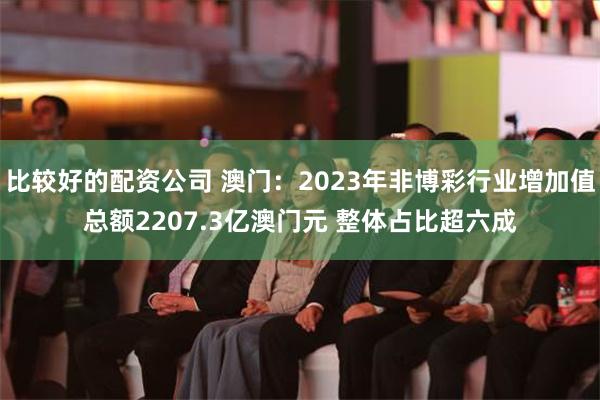 比较好的配资公司 澳门：2023年非博彩行业增加值总额220