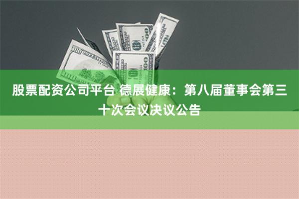 股票配资公司平台 德展健康：第八届董事会第三十次会议决议公告