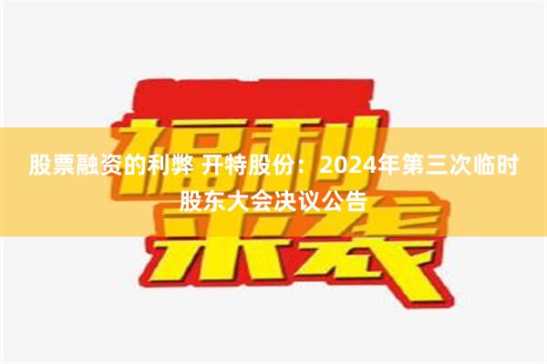 股票融资的利弊 开特股份：2024年第三次临时股东大会决议公