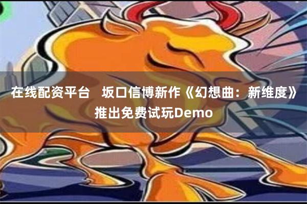 在线配资平台   坂口信博新作《幻想曲：新维度》推出免费试玩