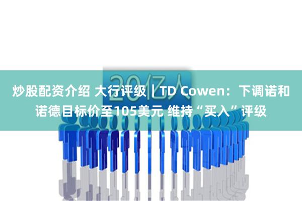 炒股配资介绍 大行评级｜TD Cowen：下调诺和诺德目标价