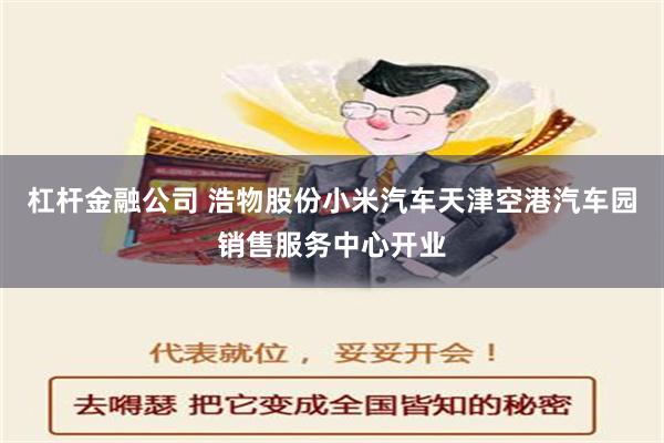 杠杆金融公司 浩物股份小米汽车天津空港汽车园销售服务中心开业