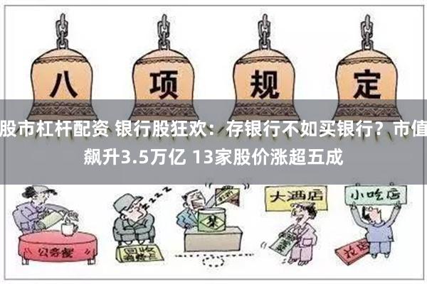 股市杠杆配资 银行股狂欢：存银行不如买银行？市值飙升3.5万