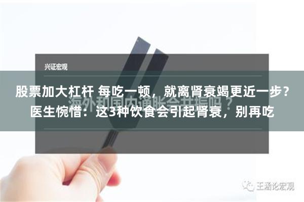 股票加大杠杆 每吃一顿，就离肾衰竭更近一步？医生惋惜：这3种