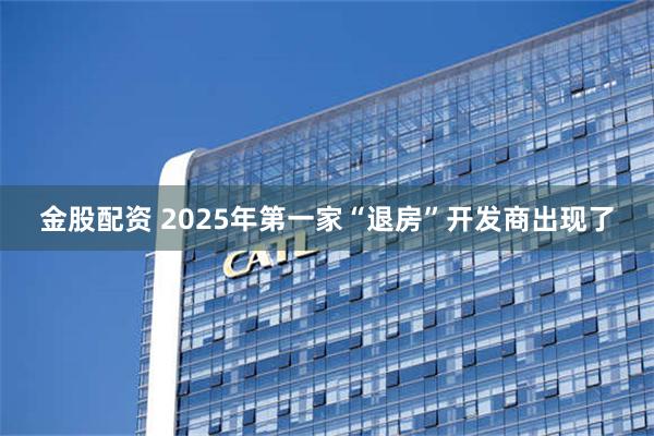 金股配资 2025年第一家“退房”开发商出现了