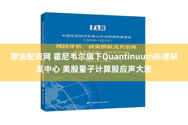 原油配资网 霍尼韦尔旗下Quantinuum拟建研发中心 美