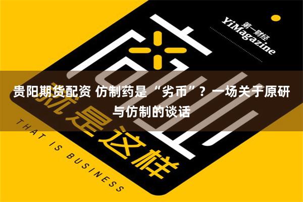 贵阳期货配资 仿制药是 “劣币”？一场关于原研与仿制的谈话