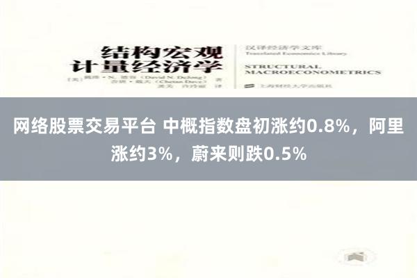 网络股票交易平台 中概指数盘初涨约0.8%，阿里涨约3%，蔚