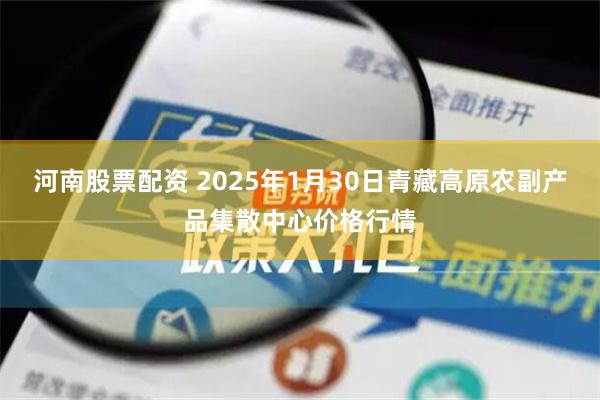 河南股票配资 2025年1月30日青藏高原农副产品集散中心价