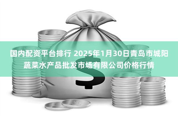 国内配资平台排行 2025年1月30日青岛市城阳蔬菜水产品批