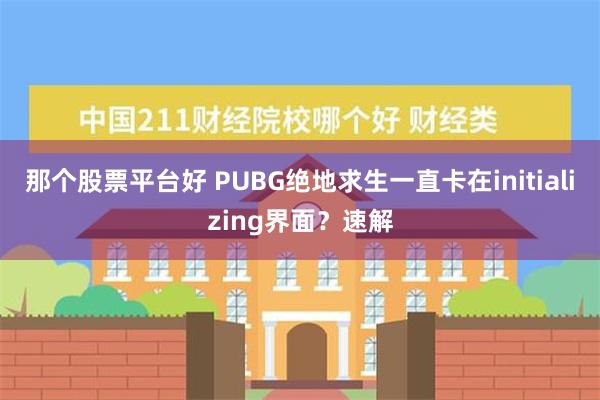 那个股票平台好 PUBG绝地求生一直卡在initializi