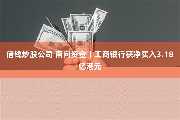 借钱炒股公司 南向资金丨工商银行获净买入3.18亿港元