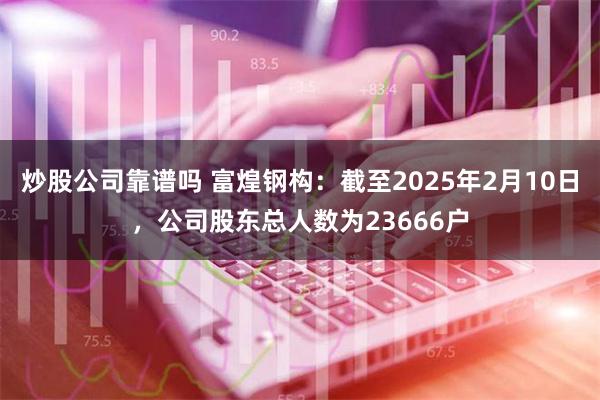 炒股公司靠谱吗 富煌钢构：截至2025年2月10日，公司股东