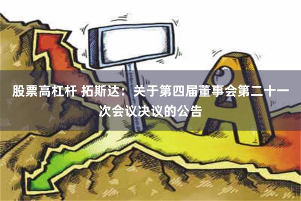 股票高杠杆 拓斯达：关于第四届董事会第二十一次会议决议的公告